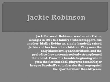 Jack Roosevelt Robinson was born in Cairo, Georgia in 1919 to a family of sharecroppers. His mother, Mallie Robinson, single-handedly raised Jackie and.