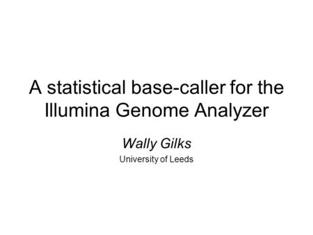 A statistical base-caller for the Illumina Genome Analyzer Wally Gilks University of Leeds.