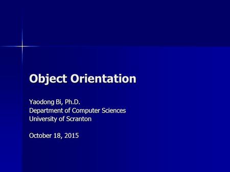 Object Orientation Yaodong Bi, Ph.D. Department of Computer Sciences University of Scranton October 18, 2015October 18, 2015October 18, 2015.