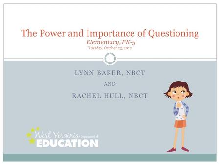 LYNN BAKER, NBCT AND RACHEL HULL, NBCT The Power and Importance of Questioning Elementary, PK-5 Tuesday, October 23, 2012.