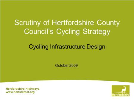 Scrutiny of Hertfordshire County Council’s Cycling Strategy Cycling Infrastructure Design Hertfordshire Highways www.hertsdirect.org October 2009.