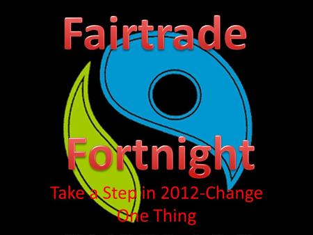 Take a Step in 2012-Change One Thing. Change One Thing This years theme for Fairtrade Fortnight is “Take a step.” This means changing something you normally.