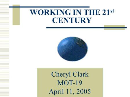 WORKING IN THE 21 st CENTURY Cheryl Clark MOT-19 April 11, 2005.