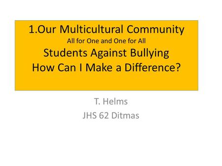 1.Our Multicultural Community All for One and One for All Students Against Bullying How Can I Make a Difference? T. Helms JHS 62 Ditmas.