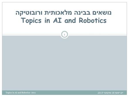 נושאים בבינה מלאכותית ורובוטיקה Topics in AI and Robotics יום ראשון 18 אוקטובר 2015 יום ראשון 18 אוקטובר 2015 יום ראשון 18 אוקטובר 2015 יום ראשון 18 אוקטובר.