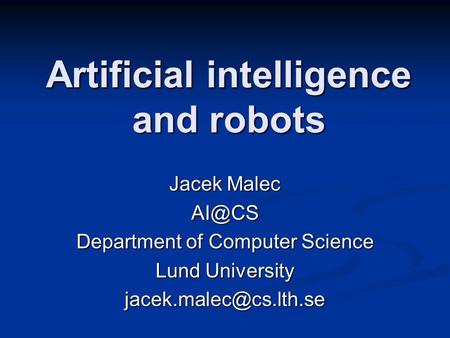 Artificial intelligence and robots Jacek Malec Department of Computer Science Lund University