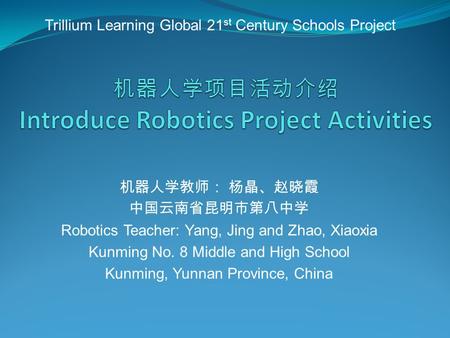 机器人学教师： 杨晶、赵晓霞 中国云南省昆明市第八中学 Robotics Teacher: Yang, Jing and Zhao, Xiaoxia Kunming No. 8 Middle and High School Kunming, Yunnan Province, China Trillium.