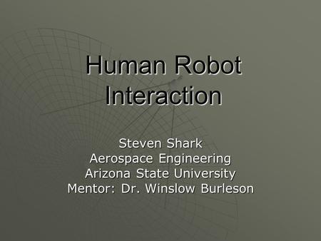 Human Robot Interaction Steven Shark Aerospace Engineering Arizona State University Mentor: Dr. Winslow Burleson.