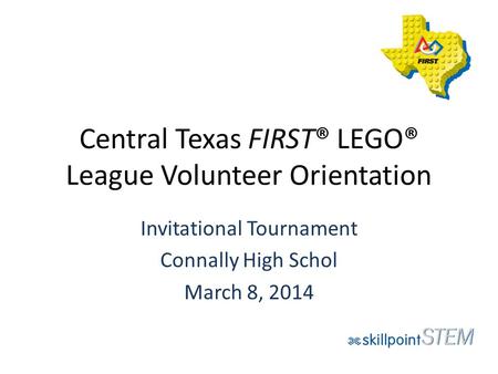 Central Texas FIRST® LEGO® League Volunteer Orientation Invitational Tournament Connally High Schol March 8, 2014.