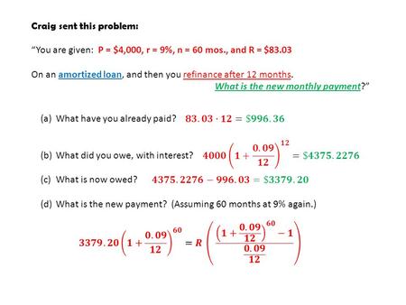 Craig sent this problem: “You are given: P = $4,000, r = 9%, n = 60 mos., and R = $83.03 On an amortized loan, and then you refinance after 12 months.