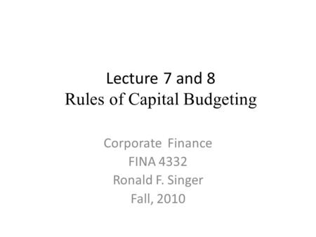 Lecture 7 and 8 Rules of Capital Budgeting Corporate Finance FINA 4332 Ronald F. Singer Fall, 2010.