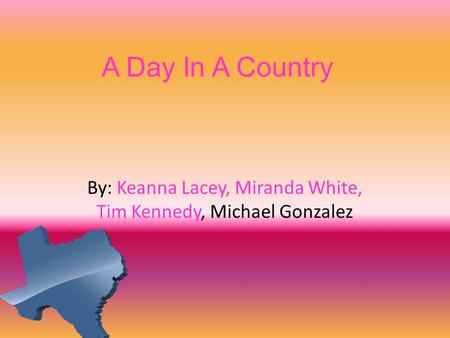 A Day In A Country By: Keanna Lacey, Miranda White, Tim Kennedy, Michael Gonzalez.