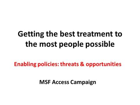 Getting the best treatment to the most people possible Enabling policies: threats & opportunities MSF Access Campaign.