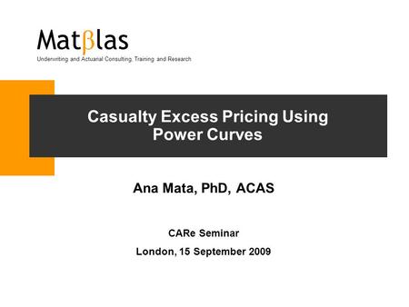 Casualty Excess Pricing Using Power Curves Ana Mata, PhD, ACAS CARe Seminar London, 15 September 2009 Mat β las Underwriting and Actuarial Consulting,