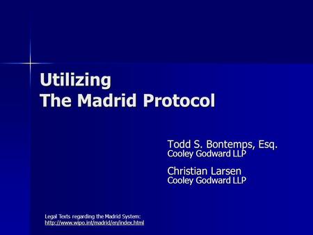 Utilizing The Madrid Protocol Todd S. Bontemps, Esq. Cooley Godward LLP Christian Larsen Cooley Godward LLP Legal Texts regarding the Madrid System: