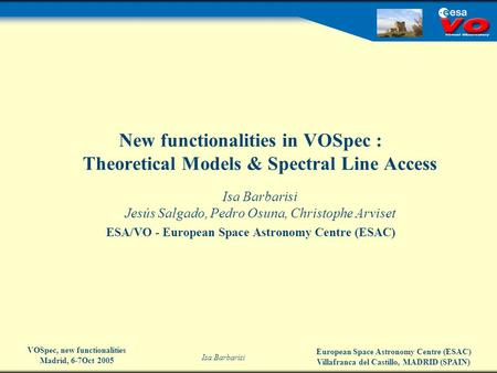 European Space Astronomy Centre (ESAC) Villafranca del Castillo, MADRID (SPAIN) Isa Barbarisi VOSpec, new functionalities Madrid, 6-7Oct 2005 New functionalities.