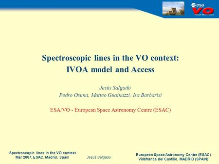 European Space Astronomy Centre (ESAC) Villafranca del Castillo, MADRID (SPAIN) Jesús Salgado Spectroscopic lines in the VO context Mar 2007, ESAC, Madrid,