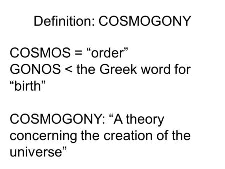 COSMOS = “order” GONOS < the Greek word for “birth” COSMOGONY: “A theory concerning the creation of the universe” Definition: COSMOGONY.