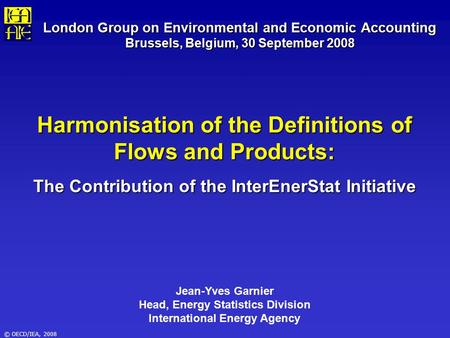 © OECD/IEA, 2008 London Group on Environmental and Economic Accounting Brussels, Belgium, 30 September 2008 Harmonisation of the Definitions of Flows and.