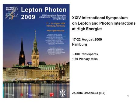 1 XXIV International Symposium on Lepton and Photon Interactions at High Energies 17-22 August 2009 Hamburg ~ 400 Participants ~ 50 Plenary talks Jolanta.