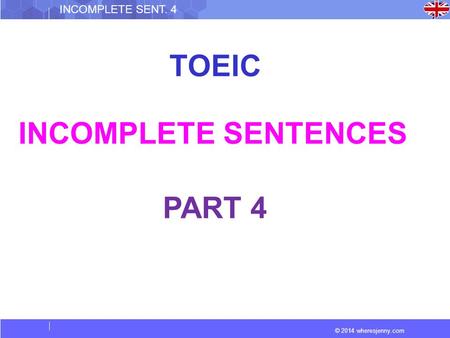 © 2014 wheresjenny.com INCOMPLETE SENT. 4 TOEIC INCOMPLETE SENTENCES PART 4.