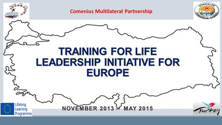 NOVEMBER 2013 – MAY 2015 Comenius Multilateral Partnership TRAINING FOR LIFE LEADERSHIP INITIATIVE FOR EUROPE.