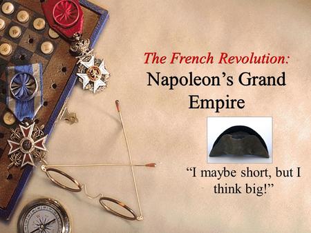 The French Revolution: Napoleon’s Grand Empire “I maybe short, but I think big!”