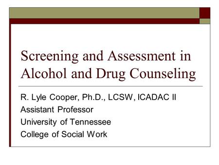 Screening and Assessment in Alcohol and Drug Counseling R. Lyle Cooper, Ph.D., LCSW, ICADAC II Assistant Professor University of Tennessee College of Social.