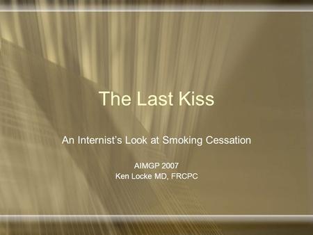 The Last Kiss An Internist’s Look at Smoking Cessation AIMGP 2007 Ken Locke MD, FRCPC.