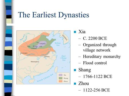 The Earliest Dynasties n Xia –C. 2200 BCE –Organized through village network –Hereditary monarchy –Flood control n Shang –1766-1122 BCE n Zhou –1122-256.