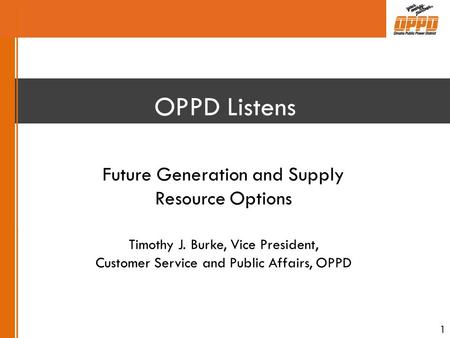 OPPD Listens Future Generation and Supply Resource Options Timothy J. Burke, Vice President, Customer Service and Public Affairs, OPPD 1.