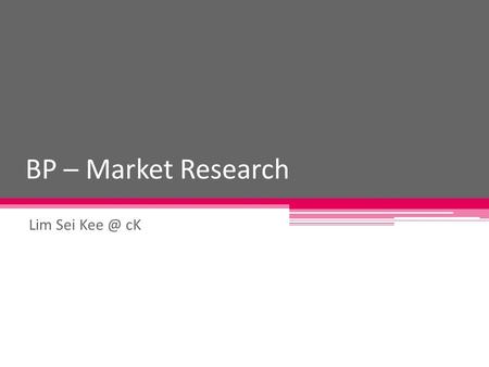 BP – Market Research Lim Sei cK. Introduction The entrepreneur has come up with what he/she believes is a good business idea. BUT, how does the.