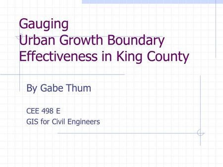 Gauging Urban Growth Boundary Effectiveness in King County By Gabe Thum CEE 498 E GIS for Civil Engineers.