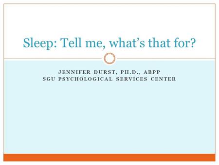 JENNIFER DURST, PH.D., ABPP SGU PSYCHOLOGICAL SERVICES CENTER Sleep: Tell me, what’s that for?