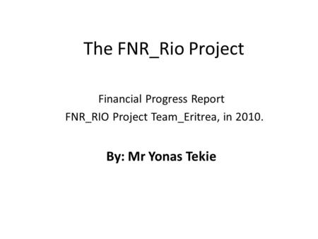 The FNR_Rio Project Financial Progress Report FNR_RIO Project Team_Eritrea, in 2010. By: Mr Yonas Tekie.