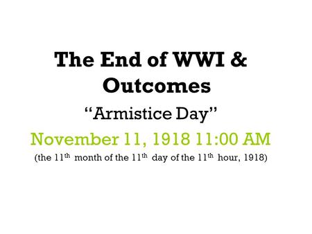 The End of WWI & Outcomes “Armistice Day” November 11, 1918 11:00 AM (the 11 th month of the 11 th day of the 11 th hour, 1918)