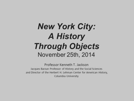 New York City: A History Through Objects November 25th, 2014 Professor Kenneth T. Jackson Jacques Barzun Professor of History and the Social Sciences and.