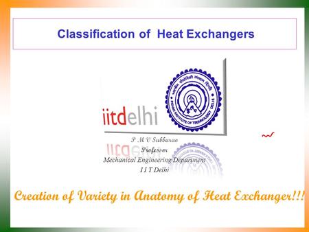 Classification of Heat Exchangers P M V Subbarao Professor Mechanical Engineering Department I I T Delhi Creation of Variety in Anatomy of Heat Exchanger!!!