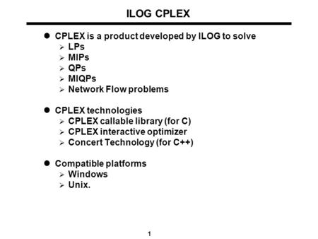 1 ILOG CPLEX CPLEX is a product developed by ILOG to solve  LPs  MIPs  QPs  MIQPs  Network Flow problems CPLEX technologies  CPLEX callable library.