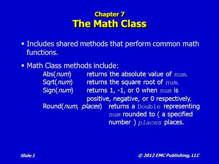 © 2012 EMC Publishing, LLC Slide 1 Chapter 7 The Math Class  Includes shared methods that perform common math functions.  Math Class methods include: