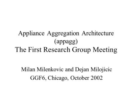 Appliance Aggregation Architecture (appagg) The First Research Group Meeting Milan Milenkovic and Dejan Milojicic GGF6, Chicago, October 2002.