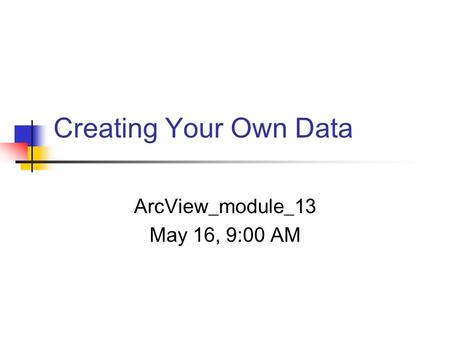 Creating Your Own Data ArcView_module_13 May 16, 9:00 AM.