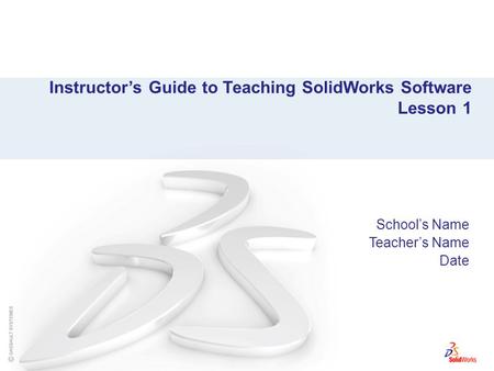 Instructor’s Guide to Teaching SolidWorks Software Lesson 1 School’s Name Teacher’s Name Date.