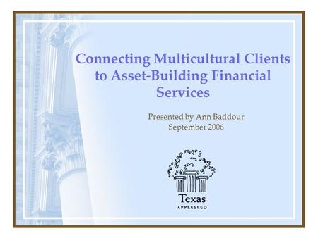 Connecting Multicultural Clients to Asset-Building Financial Services Presented by Ann Baddour September 2006.