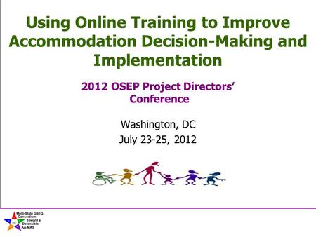 Using Online Training to Improve Accommodation Decision-Making and Implementation 2012 OSEP Project Directors’ Conference Washington, DC July 23-25, 2012.