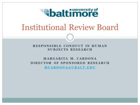 RESPONSIBLE CONDUCT IN HUMAN SUBJECTS RESEARCH MARGARITA M. CARDONA DIRECTOR OF SPONSORED RESEARCH Institutional Review Board.