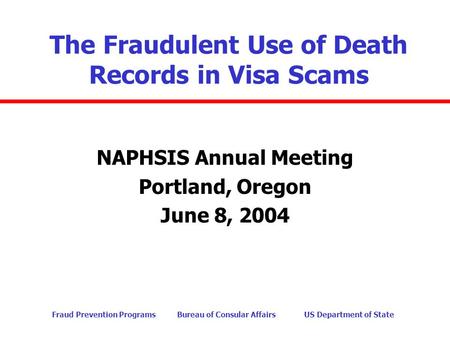 Fraud Prevention Programs Bureau of Consular Affairs US Department of State The Fraudulent Use of Death Records in Visa Scams NAPHSIS Annual Meeting Portland,