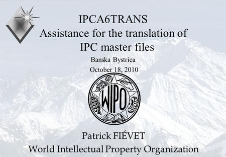 P.Fiévet October 18, 2010 IPCA6TRANS Assistance for the translation of IPC master files Banska Bystrica October 18, 2010 Patrick FIÉVET World Intellectual.