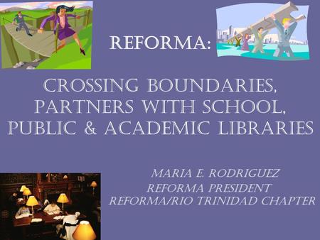 Reforma: Crossing Boundaries, Partners with School, Public & Academic Libraries Maria e. rodriguez reforma President reforma/rio trinidad chapter.