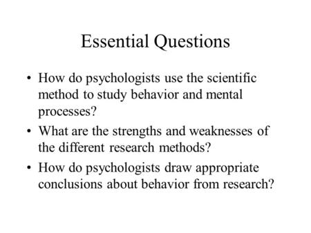 Essential Questions How do psychologists use the scientific method to study behavior and mental processes? What are the strengths and weaknesses of the.